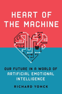 Heart of the Machine: Our Future in a World of Artificial Emotional Intelligence - Yonck, Richard