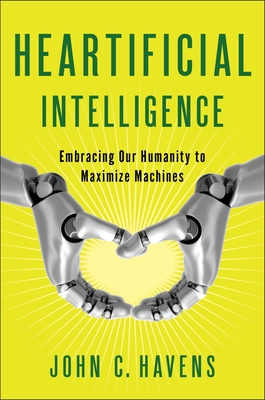 Heartificial Intelligence: Embracing Our Humanity to Maximize Machines - Havens, John