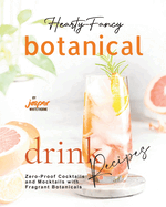 Hearty-Fancy Botanical Drink Recipes: Zero-Proof Cocktails and Mocktails With Fragrant Botanicals