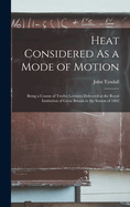 Heat Considered As a Mode of Motion: Being a Course of Twelve Lectures Delivered at the Royal Institution of Great Britain in the Season of 1862