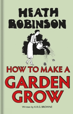 Heath Robinson: How to Make a Garden Grow - Robinson, W. Heath, and Browne, K.R.G.