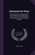 Heating by Hot Water: With Information and Suggestions On the Best Methods of Heating Public, Private, and Horticultural Buildings by the High Pressure, and Low Pressure Systems