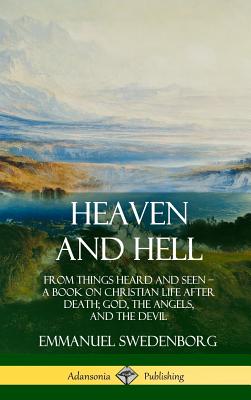 Heaven and Hell: From Things Heard and Seen, A Book on Christian Life After Death; God, the Angels, and the Devil (Hardcover) - Swedenborg, Emmanuel, and Ager, John C