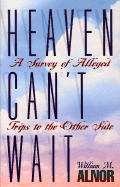 Heaven Can't Wait: A Survey of Alleged Trips to the Other Side - Alnor, William