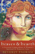 Heaven & Hearth: A Seasonal Compendium of Women's Spiritual & Domestic Lore - Pagram, Beverly