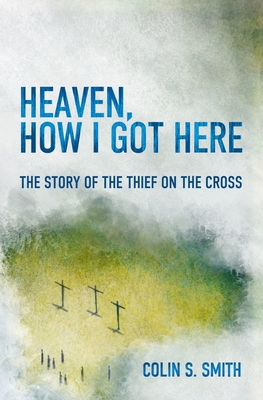 Heaven, How I Got Here: The Story of the Thief on the Cross - Smith, Colin S