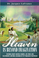 Heaven Is Beyond Imagination: The music, beauty, waters, flowers, joy, peace, love, relationships, and more, described by fifty published eyewitnesses