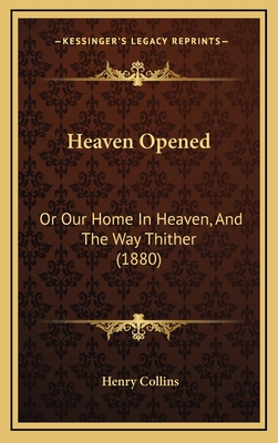 Heaven Opened: Or Our Home in Heaven, and the Way Thither (1880) - Collins, Henry