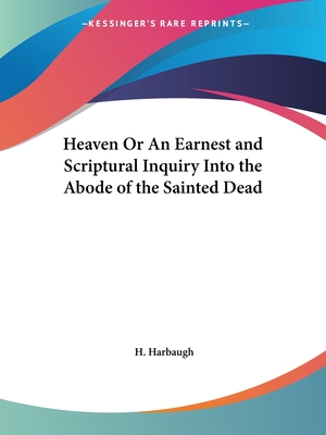 Heaven Or An Earnest and Scriptural Inquiry Into the Abode of the Sainted Dead - Harbaugh, H