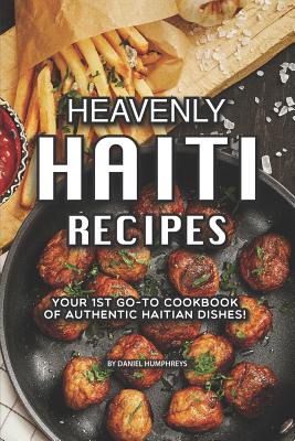Heavenly Haiti Recipes: Your 1st Go-To Cookbook of Authentic Haitian Dishes! - Humphreys, Daniel