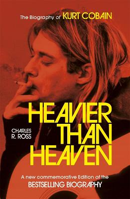 Heavier Than Heaven: The Biography of Kurt Cobain - Cross, Charles R.