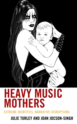 Heavy Music Mothers: Extreme Identities, Narrative Disruptions - Turley, Julie, and Jocson-Singh, Joan