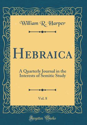 Hebraica, Vol. 8: A Quarterly Journal in the Interests of Semitic Study (Classic Reprint) - Harper, William R