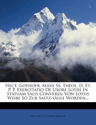 Hect. Gothofr. Masii SS. Theol. D. Et. P. P. Exercitatio de Uxore Lothi in Statuam Salis Conversa: Von Loths Weibe So Zur Saltz-Saule Worden... - Masius, Hector Gottfried