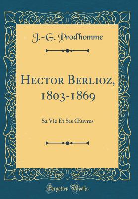 Hector Berlioz, 1803-1869: Sa Vie Et Ses Oeuvres (Classic Reprint) - Prod'homme, J -G