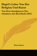 Hegel's Lehre Von Der Religion Und Kunst: Von Dem Standpuncte Des Glaubens Aus Beurtheilt (1842) - Bauer, Bruno