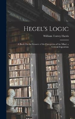 Hegel's Logic: A Book On the Genesis of the Categories of the Mind. a Critical Exposition - Harris, William Torrey