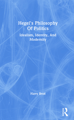 Hegel's Philosophy of Politics: Idealism, Identity, and Modernity - Brod, Harry