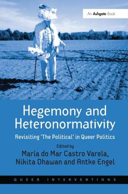 Hegemony and Heteronormativity: Revisiting 'The Political' in Queer Politics - Varela, Mara do Mar Castro (Editor), and Dhawan, Nikita (Editor), and Engel, Antke (Editor)