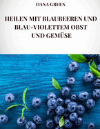 Heilen Mit Blaubeeren Und Blau-Violettem Obst Und Gem?se: Alle heilenden Eigenschaften und gesundheitlichen Vorteile von Heidelbeeren und blauviolettem Obst und Gem?se