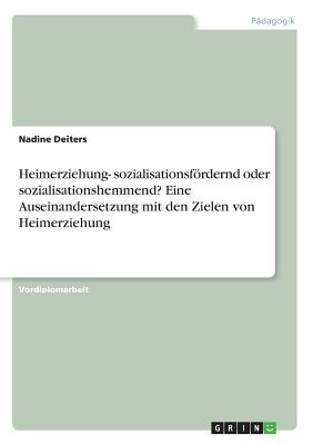 Heimerziehung- Sozialisationsfordernd Oder Sozialisationshemmend? Eine Auseinandersetzung Mit Den Zielen Von Heimerziehung - Deiters, Nadine