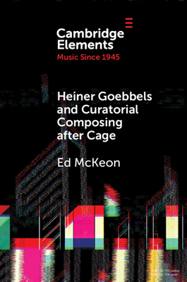 Heiner Goebbels and Curatorial Composing After Cage: From Staging Works to Musicalising Encounters - McKeon, Ed