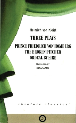 Heinrich von Kleist: Three Plays: Broken Pitcher; Ordeal by Fire; Prince Friedrich Von Hamburg - Kleist, Heinrich von, and Clark, Noel (Translated by)