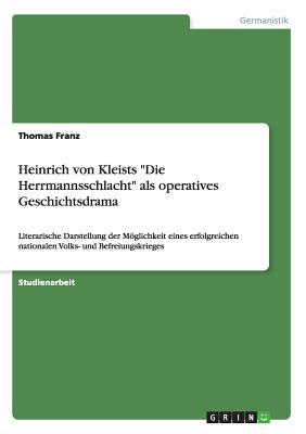 Heinrich von Kleists Die Herrmannsschlacht als operatives Geschichtsdrama: Literarische Darstellung der Mglichkeit eines erfolgreichen nationalen Volks- und Befreiungskrieges - Franz, Thomas