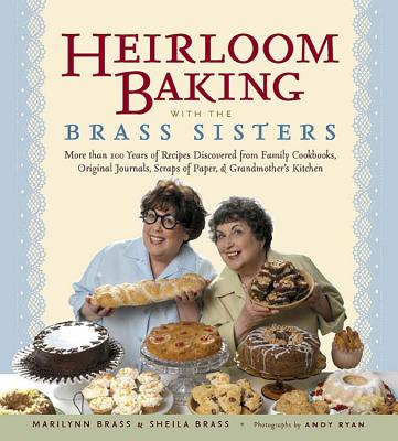 Heirloom Baking with the Brass Sisters: More Than 100 Years of Recipes Discovered from Family Cookbooks, Original Journals, Scraps of Paper, and Grandmother's Kitchen - Brass, Marilynn, and Brass, Sheila, and Ryan, Andy (Photographer)