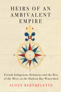 Heirs of an Ambivalent Empire: French-Indigenous Relations and the Rise of the M?tis in the Hudson Bay Watershed Volume 4