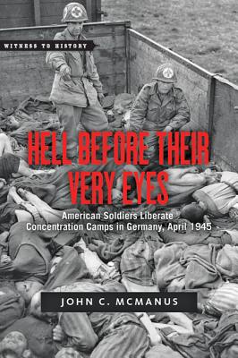 Hell Before Their Very Eyes: American Soldiers Liberate Concentration Camps in Germany, April 1945 - McManus, John C.