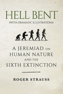 Hell Bent (with Dramatic Illustrations): A Jeremiad on Human Nature and the Sixth Extinction