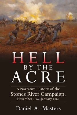 Hell by the Acre: A Narrative History of the Stones River Campaign, November 1862-January 1863 - Masters, Daniel A