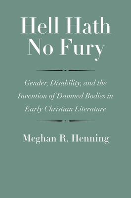 Hell Hath No Fury: Gender, Disability, and the Invention of Damned Bodies in Early Christian Literature - Henning, Meghan R