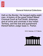 Hell on the Border; He Hanged Eighty-Eight Men. a History of the Great United States Criminal Court at Fort Smith, Arkansas, and of Crime and Criminals in the Indian Territory, and the Trial and Punishment Thereof Before Judge Isaac C. Parker. - Scholar's