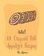 Hello! 101 Crescent Roll Appetizer Recipes: Best Crescent Roll-Up Cookbook Ever For Beginners [Simple Appetizer Cookbook, Homemade Snacks Cookbook, Rich Roll Cookbook, Pork Roll Cookbook ] [Book 1]