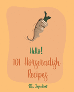 Hello! 101 Horseradish Recipes: Best Horseradish Cookbook Ever For Beginners [Book 1]