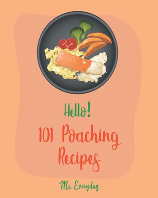 Hello! 101 Poaching Recipes: Best Poaching Cookbook Ever For Beginners [Oyster Cookbook, Duck Recipes, Chicken Breast Recipes, Smoked Salmon Recipes, Pear Recipes, Egg Salad Recipes] [Book 1] - Everyday, Ms.