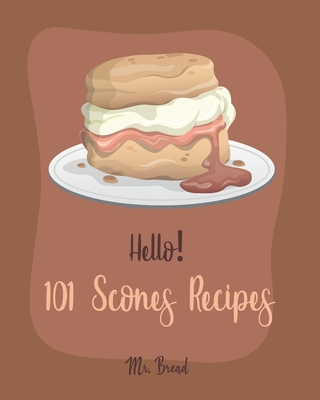 Hello! 101 Scones Recipes: Best Scones Cookbook Ever For Beginners [Simply Scones Cookbook, Whole Grain Bread Cookbook, Peach Recipe Book, Chocolate Lover Cookbook, Love Lemon Cookbook] [Book 1] - Bread, Mr.