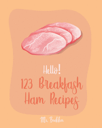Hello! 123 Breakfast Ham Recipes: Best Breakfast Ham Cookbook Ever For Beginners [Omelet Recipe Book, Grilled Cheese Recipes, Japanese Breakfast Cookbook, Vegetarian Casserole Cookbook] [Book 1]