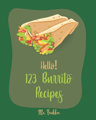 Hello! 123 Burrito Recipes: Best Burrito Cookbook Ever For Beginners [Burrito Recipe Book, Burrito Recipes, Mexican Breakfast Cookbook, Vegetarian Casserole Cookbook, Mexican Rice Recipe] [Book 1] - Brekker, Mr.