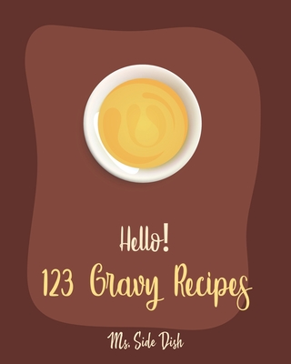 Hello! 123 Gravy Recipes: Best Gravy Cookbook Ever For Beginners [Gravy Recipe Book, Best Sauces Cookbook, Thanksgiving Gravy Book, Best Hot Sauce Recipe Book, Gravy Book] [Book 1] - Side Dish, Ms.