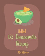 Hello! 123 Guacamole Recipes: Best Guacamole Cookbook Ever For Beginners [Guacamole Recipe Book, Mexican Appetizer Cookbook, Taco Dip Recipe, Finger Food & Snack Cookbook] [Book 1]