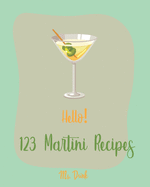 Hello! 123 Martini Recipes: Best Martini Cookbook Ever For Beginners [Martini Cocktail Book, Chocolate Martini Book, Vodka Martini Recipe Book, Martini Recipe Book With Pictures] [Book 1]