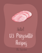 Hello! 123 Prosciutto Recipes: Best Prosciutto Cookbook Ever For Beginners [Asparagus Cookbook, Chicken Breast Recipes, Chicken Parmesan Recipe, Homemade Pasta Recipe, Stuffed Pasta Recipes] [Book 1]