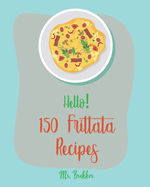 Hello! 150 Frittata Recipes: Best Frittata Cookbook Ever For Beginners [Ham Cookbook, Italian Vegetable Cookbook, Roasted Vegetable Cookbook, Asparagus Cookbook, Mashed Potato Cookbook] [Book 1]