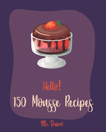 Hello! 150 Mousse Recipes: Best Mousse Cookbook Ever For Beginners [Book 1]