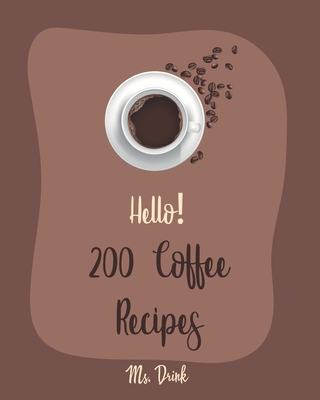 Hello! 200 Coffee Recipes: Best Coffee Cookbook Ever For Beginners [Latte Recipes, Cold Brew Recipe, Starbucks Recipe, Iced Coffee Recipe, Irish Coffee Recipe, Espresso Coffee Recipe Book] [Book 1] - Drink, Ms.