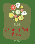 Hello! 222 Grilled Fruit Recipes: Best Grilled Fruit Cookbook Ever For Beginners [Pineapple Cookbook, Grilled Cheese Cookbook, Peach Recipes, Chicken Breast Recipes, Grilled Fish Cookbook] [Book 1]