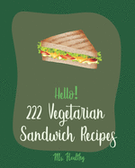 Hello! 222 Vegetarian Sandwich Recipes: Best Vegetarian Sandwich Cookbook Ever For Beginners [Veggie Burger Cookbook, Egg Salad Recipes, Green Veggie Cookbook, Healthy Salad Dressing Recipe] [Book 1]